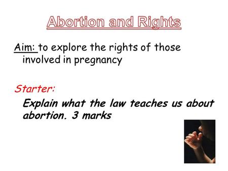 Aim: to explore the rights of those involved in pregnancy Starter: Explain what the law teaches us about abortion. 3 marks.