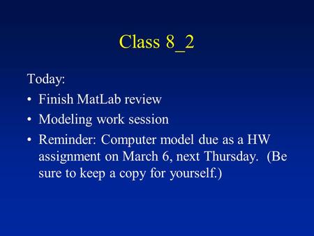 Class 8_2 Today: Finish MatLab review Modeling work session Reminder: Computer model due as a HW assignment on March 6, next Thursday. (Be sure to keep.