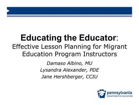 Educating the Educator: Effective Lesson Planning for Migrant Education Program Instructors Damaso Albino, MU Lysandra Alexander, PDE Jane Hershberger,