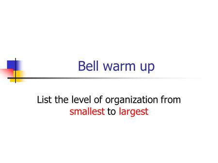 Bell warm up List the level of organization from smallest to largest.