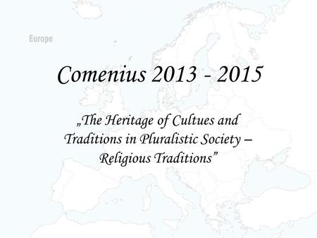 Comenius 2013 - 2015 „The Heritage of Cultues and Traditions in Pluralistic Society – Religious Traditions”