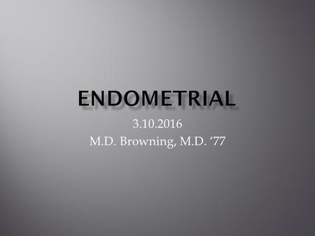 3.10.2016 M.D. Browning, M.D. ‘77.  Most Common Cancer of Female Reproductive System  60,000/year with 10,000 deaths  Normal Cells in the Endometrium.