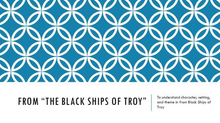 FROM “THE BLACK SHIPS OF TROY” To understand character, setting, and theme in from Black Ships of Troy.