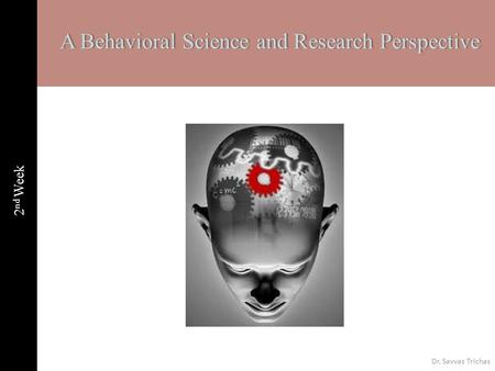 2 nd Week A Behavioral Science and Research PerspectiveA Behavioral Science and Research Perspective Dr. Savvas Trichas.