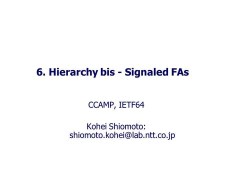 6. Hierarchy bis - Signaled FAs CCAMP, IETF64 Kohei Shiomoto: