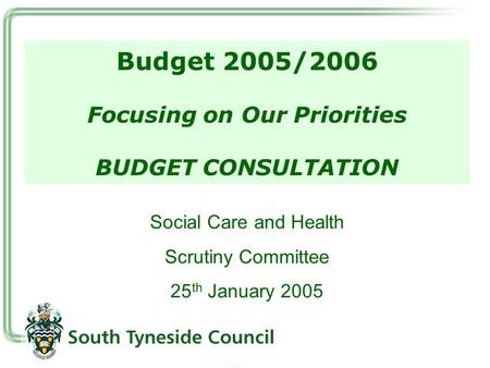 Budget 2005/2006 Focusing on Our Priorities BUDGET CONSULTATION Social Care and Health Scrutiny Committee 25 th January 2005.