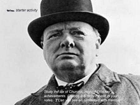  starter activity Study the life of Churchill. Highlight his key achievements. Choose 5 & record these in your notes.  Can you see an similarities with.