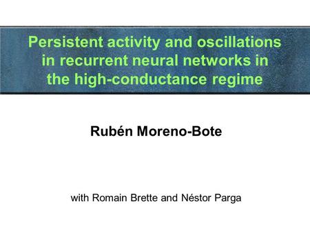 Persistent activity and oscillations in recurrent neural networks in the high-conductance regime Rubén Moreno-Bote with Romain Brette and Néstor Parga.