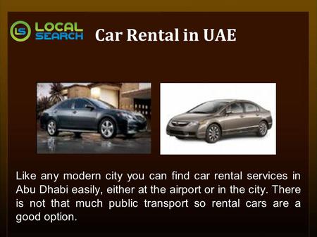 Car Rental in UAE Like any modern city you can find car rental services in Abu Dhabi easily, either at the airport or in the city. There is not that much.