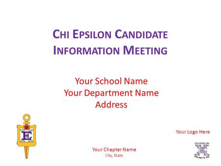 C HI E PSILON C ANDIDATE I NFORMATION M EETING Your School Name Your Department Name Address Your Chapter Name City, State Your Logo Here.