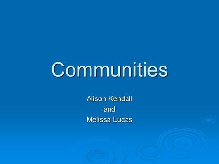 Communities Alison Kendall and Melissa Lucas. What kinds of communities can you think of?  Classroom  Family  Friends  Church/ Clubs/ Sports teams.