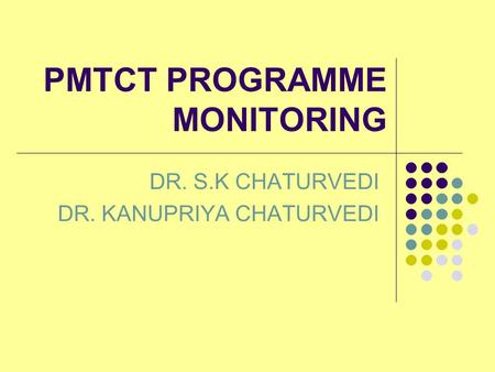 PMTCT PROGRAMME MONITORING DR. S.K CHATURVEDI DR. KANUPRIYA CHATURVEDI.