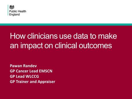How clinicians use data to make an impact on clinical outcomes Pawan Randev GP Cancer Lead EMSCN GP Lead WLCCG GP Trainer and Appraiser.