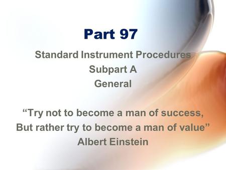Part 97 Standard Instrument Procedures Subpart A General “Try not to become a man of success, But rather try to become a man of value” Albert Einstein.