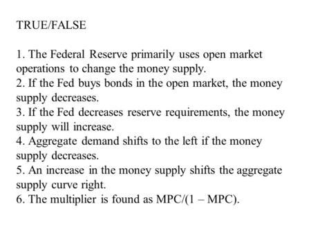 TRUE/FALSE 1. The Federal Reserve primarily uses open market operations to change the money supply. 2. If the Fed buys bonds in the open market, the money.