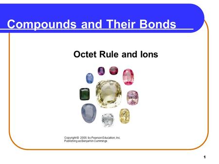 1 Compounds and Their Bonds Octet Rule and Ions Copyright © 2005 by Pearson Education, Inc. Publishing as Benjamin Cummings.
