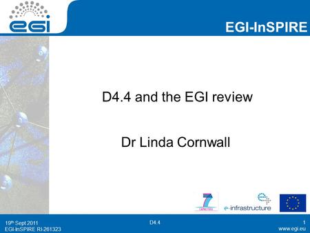 EGI-InSPIRE RI-261323 EGI-InSPIRE  EGI-InSPIRE RI-261323 D4.4 and the EGI review Dr Linda Cornwall 19 th Sept 2011 D4.41.