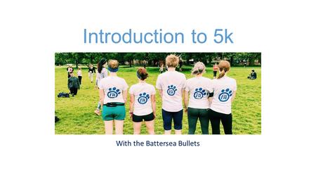 Introduction to 5k With the Battersea Bullets. Week One Approach: Run for 2 mins, walk for 1 min Plan: Complete once with group and at least once in your.