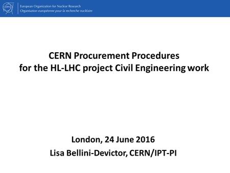 CERN Procurement Procedures for the HL-LHC project Civil Engineering work London, 24 June 2016 Lisa Bellini-Devictor, CERN/IPT-PI.