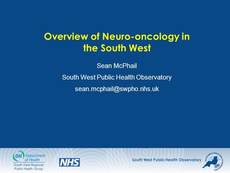South West Public Health Observatory South West Regional Public Health Group Overview of Neuro-oncology in the South West Sean McPhail South West Public.