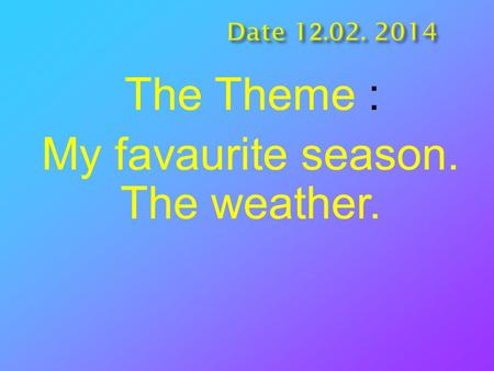 The Theme : My favaurite season. The weather. The Aim of the Lesson: Introduction of the new structure on the theme and enrich the pupils’ word stock.