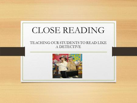 CLOSE READING TEACHING OUR STUDENTS TO READ LIKE A DETECTIVE.