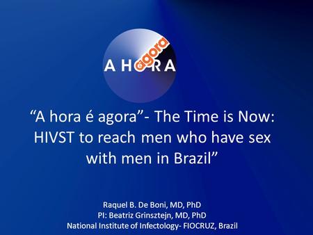 “A hora é agora”- The Time is Now: HIVST to reach men who have sex with men in Brazil” Raquel B. De Boni, MD, PhD PI: Beatriz Grinsztejn, MD, PhD National.
