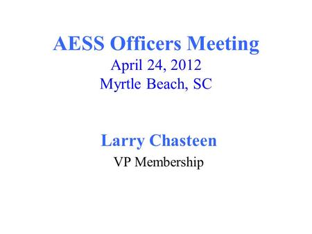 AESS Officers Meeting April 24, 2012 Myrtle Beach, SC Larry Chasteen VP Membership.