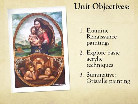 Unit Objectives: 1. Examine Renaissance paintings 2. Explore basic acrylic techniques 3. Summative: Grisaille painting.