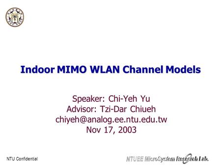NTU Confidential Indoor MIMO WLAN Channel Models Speaker: Chi-Yeh Yu Advisor: Tzi-Dar Chiueh Nov 17, 2003.