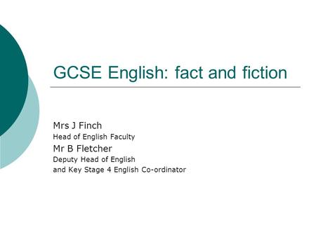 GCSE English: fact and fiction Mrs J Finch Head of English Faculty Mr B Fletcher Deputy Head of English and Key Stage 4 English Co-ordinator.