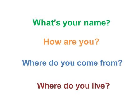 What’s your name ? How are you? Where do you come from? Where do you live?