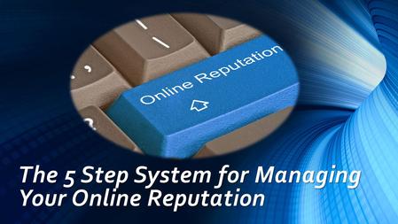 The 5 Step System for Managing Your Online Reputation.