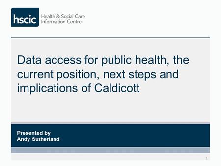 Data access for public health, the current position, next steps and implications of Caldicott 1 Presented by Andy Sutherland.