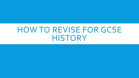 HOW TO REVISE FOR GCSE HISTORY. KEY SKILLS IN THE EXAM  Knowledge of the topics  Able to weigh up the importance of different factors  Eg) Who made.