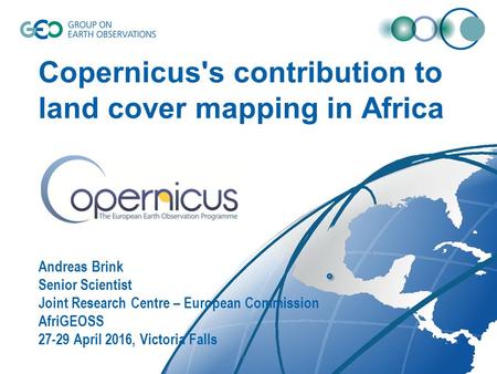 Copernicus's contribution to land cover mapping in Africa Andreas Brink Senior Scientist Joint Research Centre – European Commission AfriGEOSS 27-29 April.