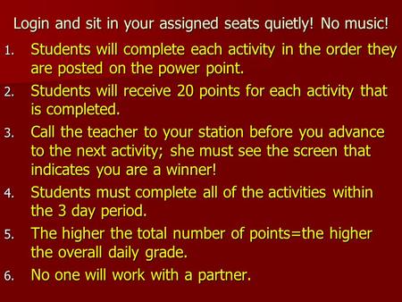 Login and sit in your assigned seats quietly! No music! 1. Students will complete each activity in the order they are posted on the power point. 2. Students.