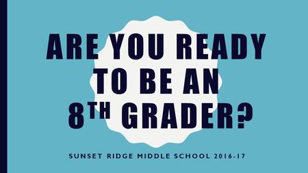 ARE YOU READY TO BE AN 8 TH GRADER? SUNSET RIDGE MIDDLE SCHOOL 2016-17.