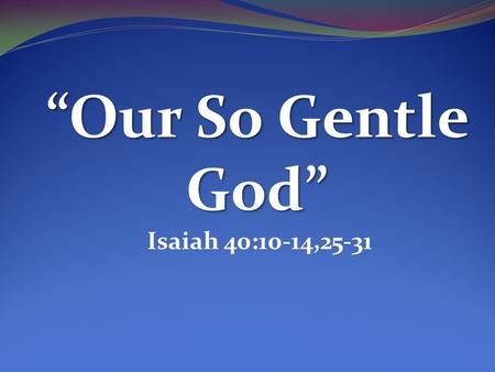 “Our So Gentle God” Isaiah 40:10-14,25-31. “Woe to me! I am ruined! For I am a man of unclean lips, and I live among a people of unclean lips, and my.