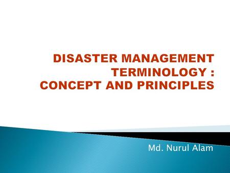 Md. Nurul Alam. ◦ What is Disaster? ◦ Idea regarding various terminology used in Disaster Management.