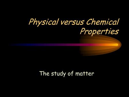 Physical versus Chemical Properties The study of matter.