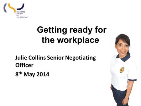Getting ready for the workplace Julie Collins Senior Negotiating Officer 8 th May 2014.