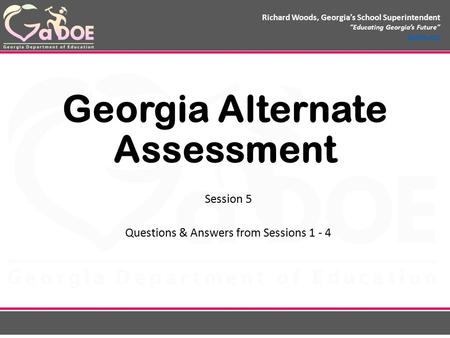 Richard Woods, Georgia’s School Superintendent “Educating Georgia’s Future” gadoe.org Georgia Alternate Assessment Session 5 Questions & Answers from Sessions.