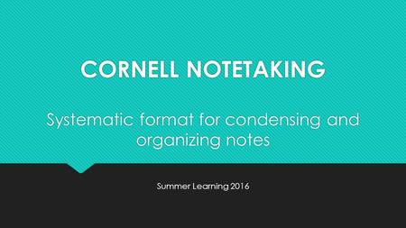 CORNELL NOTETAKING Systematic format for condensing and organizing notes Summer Learning 2016 Systematic format for condensing and organizing notes Summer.