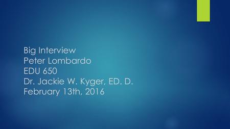 Big Interview Peter Lombardo EDU 650 Dr. Jackie W. Kyger, ED. D. February 13th, 2016.