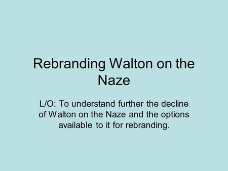 Rebranding Walton on the Naze L/O: To understand further the decline of Walton on the Naze and the options available to it for rebranding.