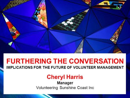 SUPPORTED BY Cheryl Harris Manager Volunteering Sunshine Coast Inc FURTHERING THE CONVERSATION IMPLICATIONS FOR THE FUTURE OF VOLUNTEER MANAGEMENT.