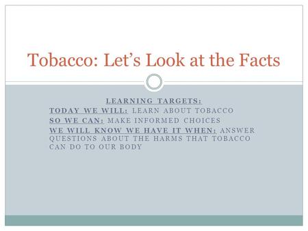 LEARNING TARGETS: TODAY WE WILL: LEARN ABOUT TOBACCO SO WE CAN: MAKE INFORMED CHOICES WE WILL KNOW WE HAVE IT WHEN: ANSWER QUESTIONS ABOUT THE HARMS THAT.