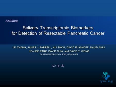 R3 조 욱 Salivary Transcriptomic Biomarkers for Detection of Resectable Pancreatic Cancer Articles LEI ZHANG, JAMES J. FARRELL, HUI ZHOU, DAVID ELASHOFF,