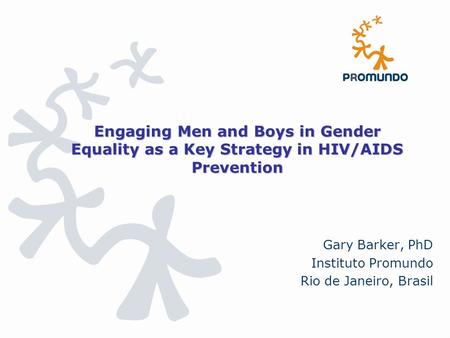 Engaging Men and Boys in Gender Equality as a Key Strategy in HIV/AIDS Prevention Gary Barker, PhD Instituto Promundo Rio de Janeiro, Brasil.